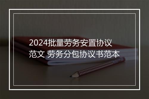 2024批量劳务安置协议范文 劳务分包协议书范本