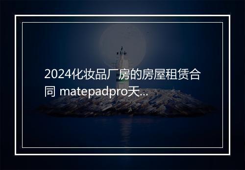 2024化妆品厂房的房屋租赁合同 matepadpro天马屏