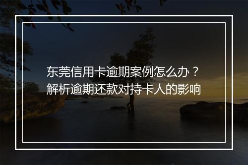 东莞信用卡逾期案例怎么办？解析逾期还款对持卡人的影响
