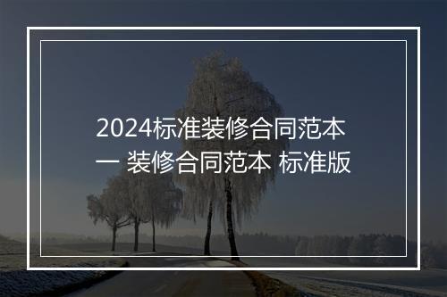 2024标准装修合同范本一 装修合同范本 标准版