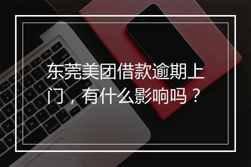 东莞美团借款逾期上门，有什么影响吗？