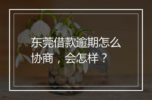 东莞借款逾期怎么协商，会怎样？