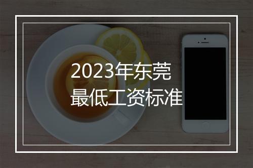 2023年东莞最低工资标准