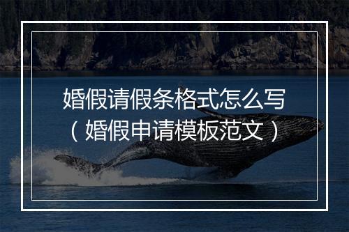 婚假请假条格式怎么写（婚假申请模板范文）