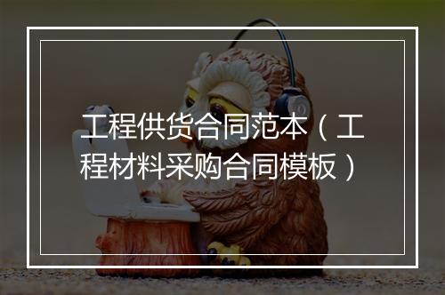 工程供货合同范本（工程材料采购合同模板）