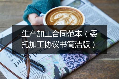 生产加工合同范本（委托加工协议书简洁版）