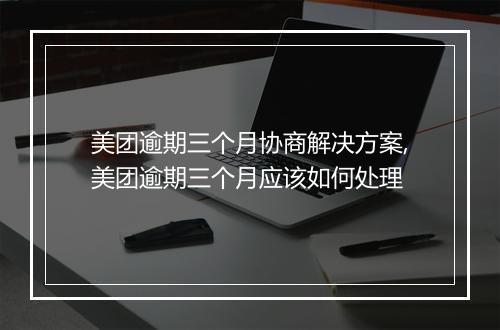 美团逾期三个月协商解决方案,美团逾期三个月应该如何处理