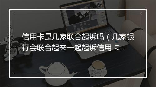 信用卡是几家联合起诉吗（几家银行会联合起来一起起诉信用卡诈骗罪吗）