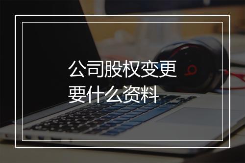 公司股权变更要什么资料