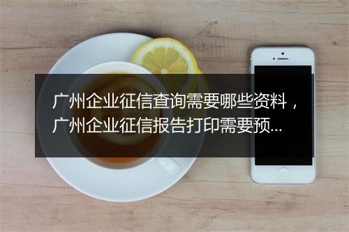 广州企业征信查询需要哪些资料，广州企业征信报告打印需要预约吗
