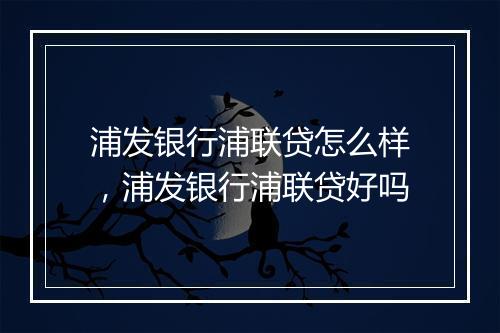 浦发银行浦联贷怎么样，浦发银行浦联贷好吗