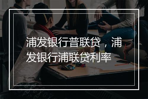 浦发银行普联贷，浦发银行浦联贷利率