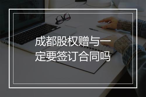 成都股权赠与一定要签订合同吗