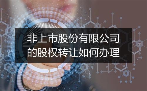 非上市股份有限公司的股权转让如何办理
