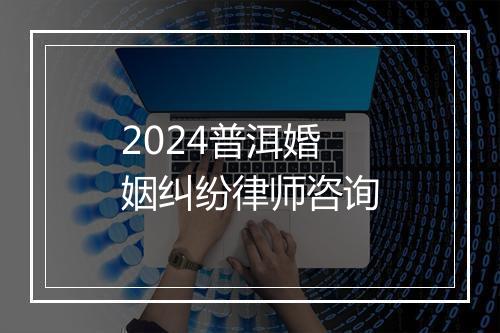 2024普洱婚姻纠纷律师咨询