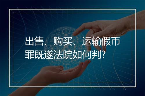 出售、购买、运输假币罪既遂法院如何判?