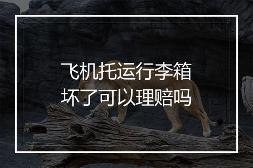 飞机托运行李箱坏了可以理赔吗