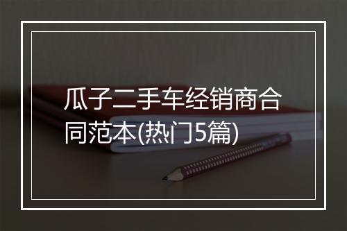 瓜子二手车经销商合同范本(热门5篇)