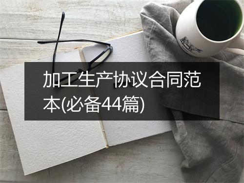 加工生产协议合同范本(必备44篇)