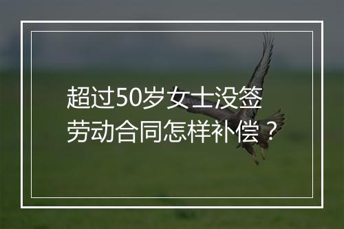 超过50岁女士没签劳动合同怎样补偿？