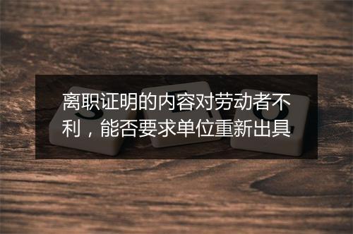 离职证明的内容对劳动者不利，能否要求单位重新出具
