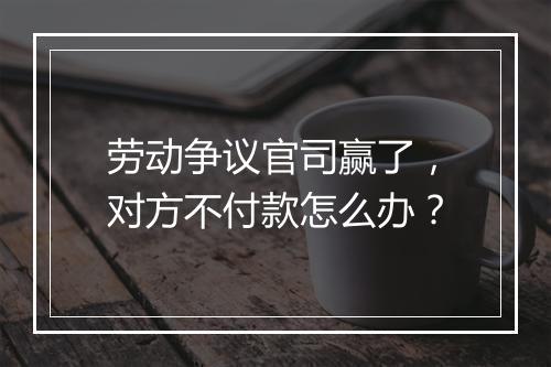 劳动争议官司赢了，对方不付款怎么办？