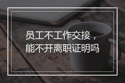 员工不工作交接，能不开离职证明吗