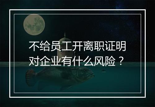 不给员工开离职证明对企业有什么风险？