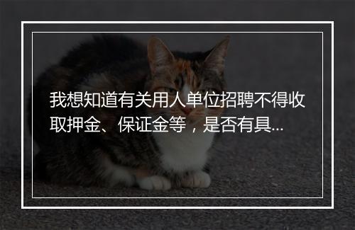 我想知道有关用人单位招聘不得收取押金、保证金等，是否有具体的法律法规？有的话麻烦告知一下！谢谢~