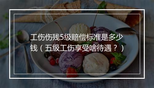 工伤伤残5级赔偿标准是多少钱（五级工伤享受啥待遇？）