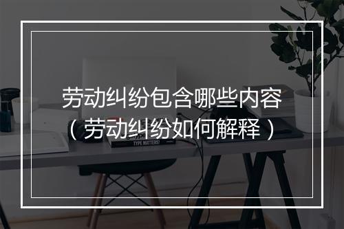 劳动纠纷包含哪些内容（劳动纠纷如何解释）