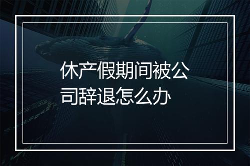 休产假期间被公司辞退怎么办