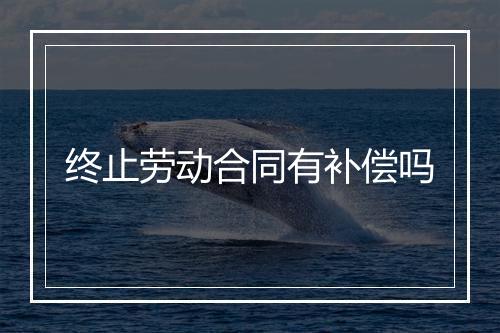 终止劳动合同有补偿吗