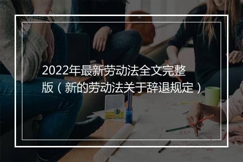 2022年最新劳动法全文完整版（新的劳动法关于辞退规定）