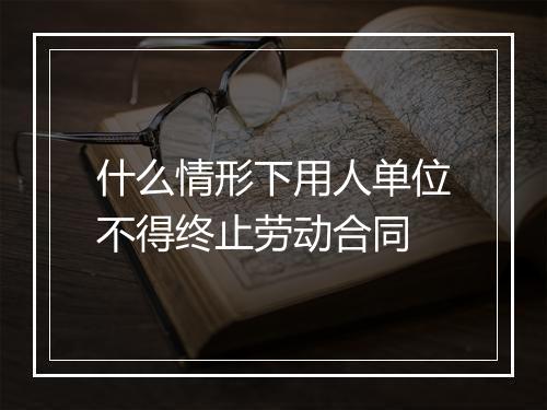 什么情形下用人单位不得终止劳动合同