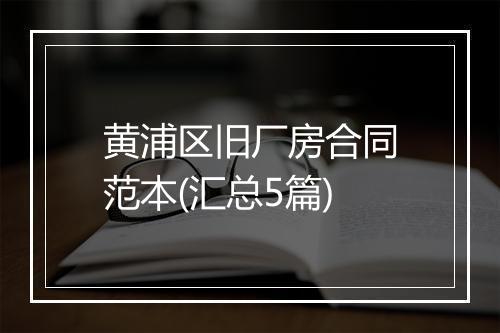 黄浦区旧厂房合同范本(汇总5篇)