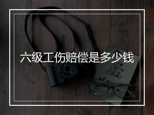 六级工伤赔偿是多少钱