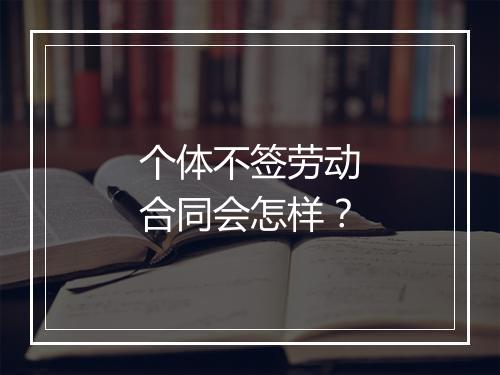 个体不签劳动合同会怎样？