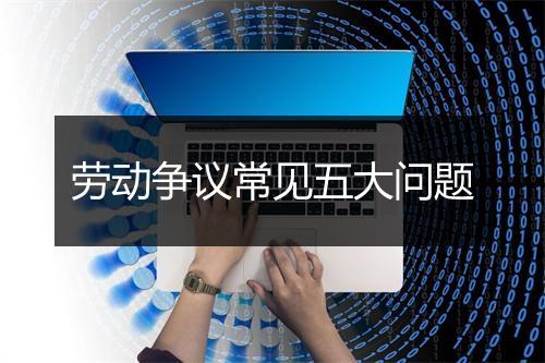 劳动争议常见五大问题