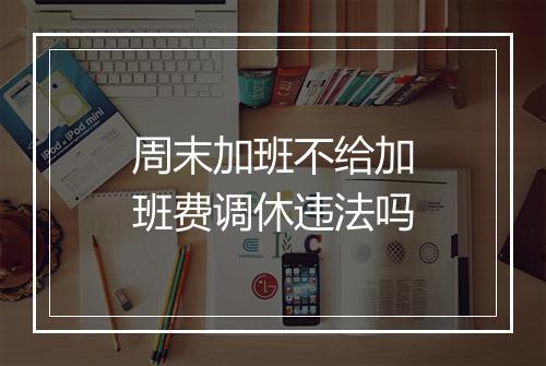 周末加班不给加班费调休违法吗