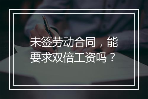 未签劳动合同，能要求双倍工资吗？