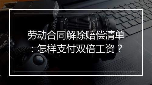 劳动合同解除赔偿清单：怎样支付双倍工资？