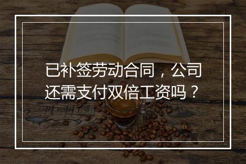 已补签劳动合同，公司还需支付双倍工资吗？