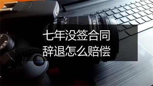 七年没签合同辞退怎么赔偿