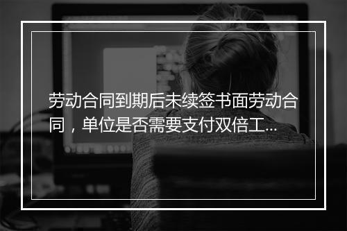 劳动合同到期后未续签书面劳动合同，单位是否需要支付双倍工资？