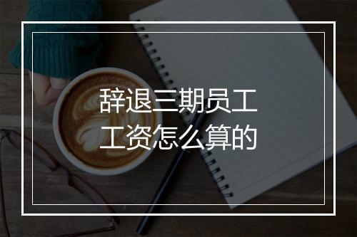 辞退三期员工工资怎么算的