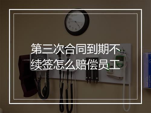 第三次合同到期不续签怎么赔偿员工