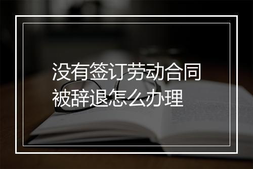 没有签订劳动合同被辞退怎么办理