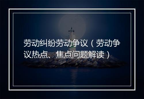 劳动纠纷劳动争议（劳动争议热点、焦点问题解读）