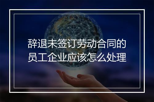 辞退未签订劳动合同的员工企业应该怎么处理